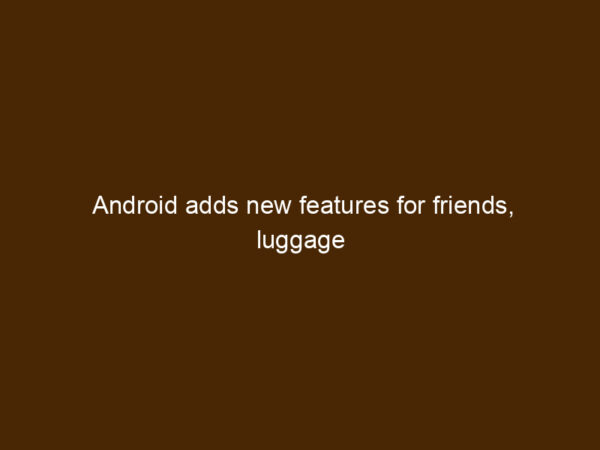 Android adds new features for friends, luggage and app discovery - ANDY ...