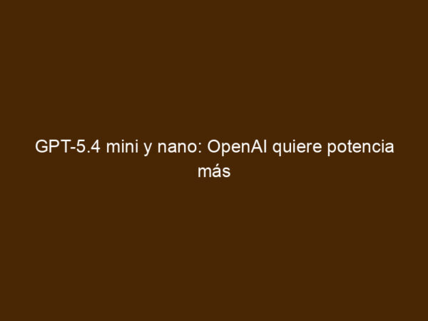 GPT-5.4 Mini Y Nano: OpenAI Quiere Potencia Más Barata Y Rápida Para ...