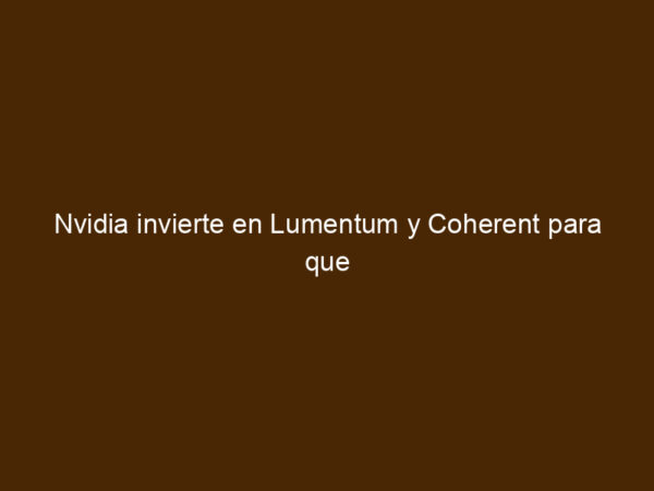 Nvidia Invierte En Lumentum Y Coherent Para Que Sus Chips IA Respiren ...