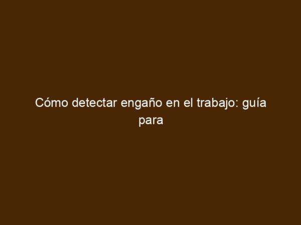 Cómo detectar engaño en el trabajo: guía para reuniones, excusas y ...