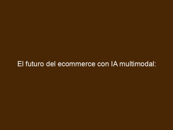 El futuro del ecommerce con IA multimodal: ventas, recomendación y ...