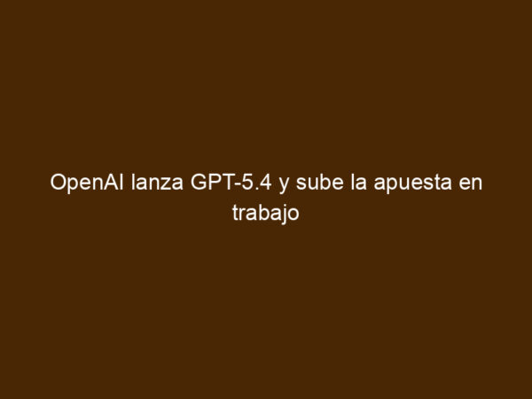 OpenAI Lanza GPT-5.4 Y Sube La Apuesta En Trabajo ProfesionalOpenAI ...